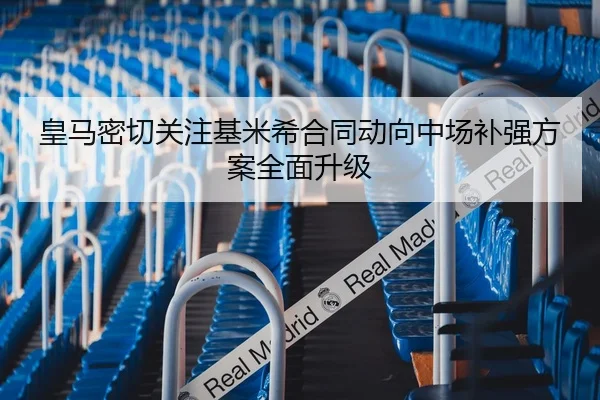 皇马密切关注基米希合同动向中场补强方案全面升级