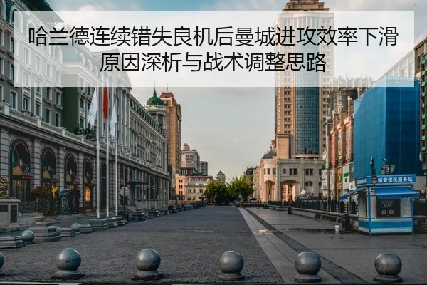 哈兰德连续错失良机后曼城进攻效率下滑原因深析与战术调整思路