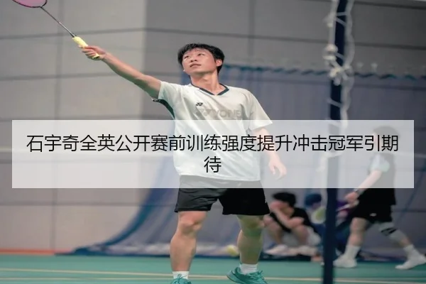 石宇奇全英公开赛前训练强度提升冲击冠军引期待