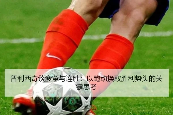 普利西奇谈疲惫与连胜：以跑动换取胜利势头的关键思考